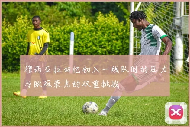 穆西亚拉回忆初入一线队时的压力与欧冠荣光的双重挑战