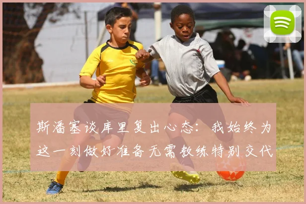 斯潘塞谈库里复出心态：我始终为这一刻做好准备无需教练特别交代