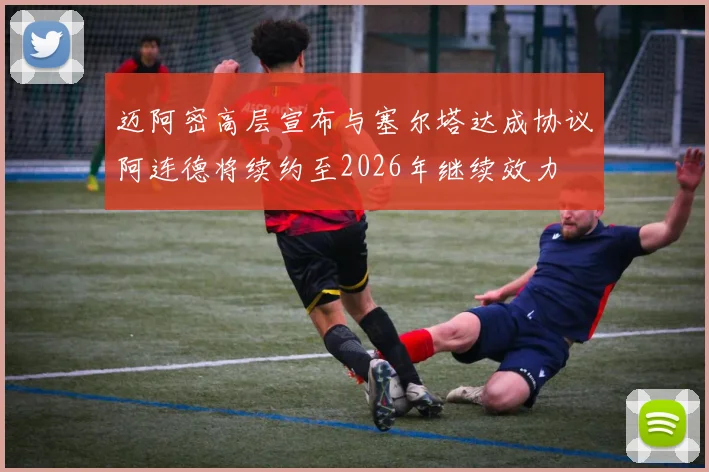 迈阿密高层宣布与塞尔塔达成协议阿连德将续约至2026年继续效力