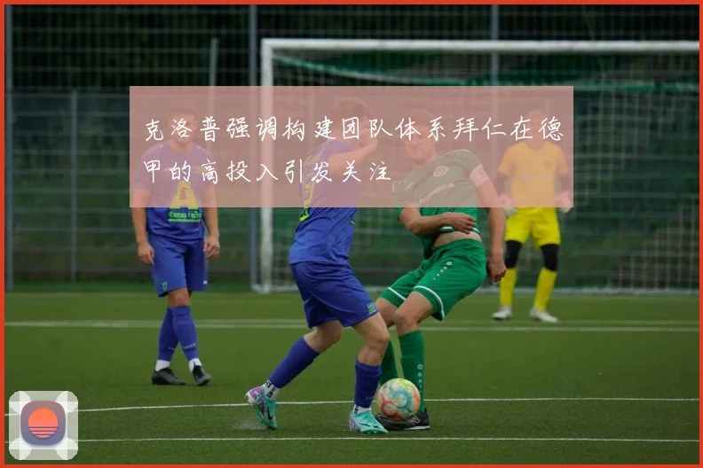 克洛普强调构建团队体系拜仁在德甲的高投入引发关注