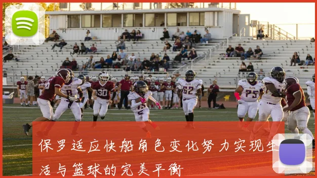保罗适应快船角色变化努力实现生活与篮球的完美平衡