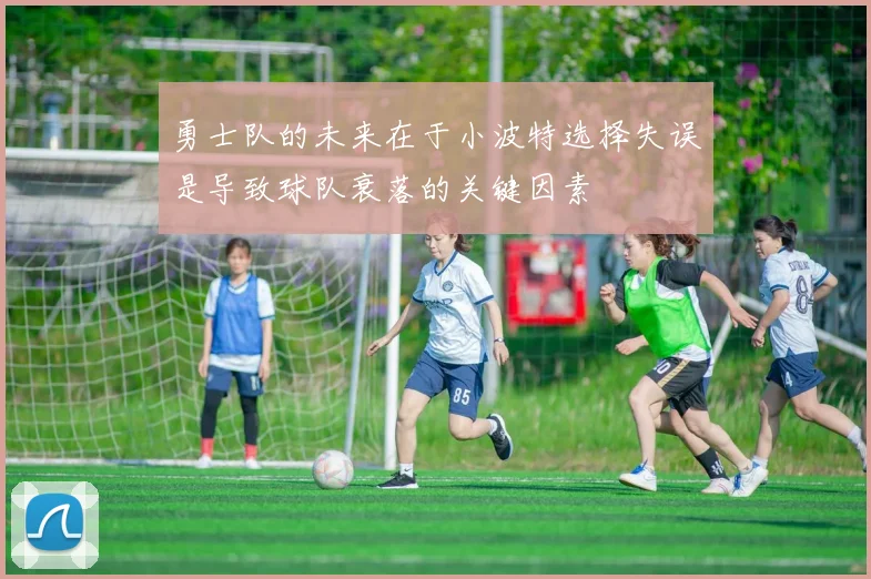 勇士队的未来在于小波特选择失误是导致球队衰落的关键因素