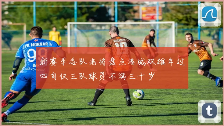 新赛季各队老将盘点洛城双雄年过四旬仅三队球员不满三十岁