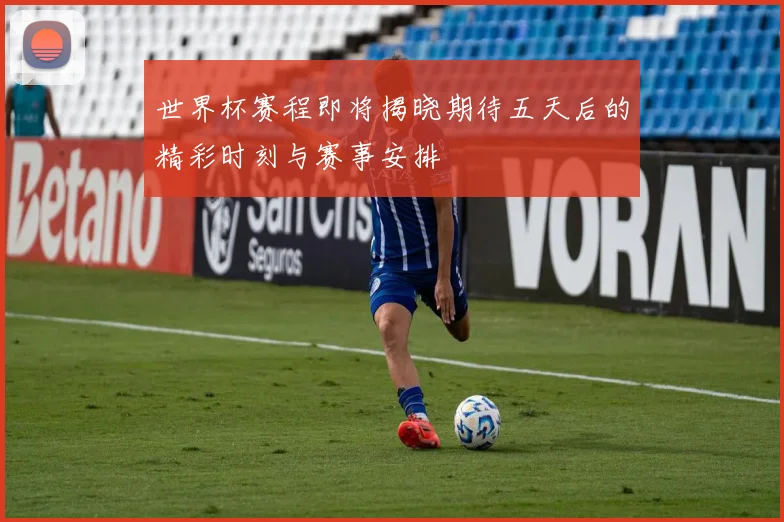 世界杯赛程即将揭晓期待五天后的精彩时刻与赛事安排