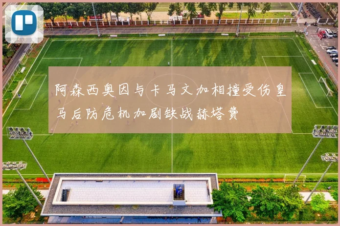 阿森西奥因与卡马文加相撞受伤皇马后防危机加剧缺战赫塔费