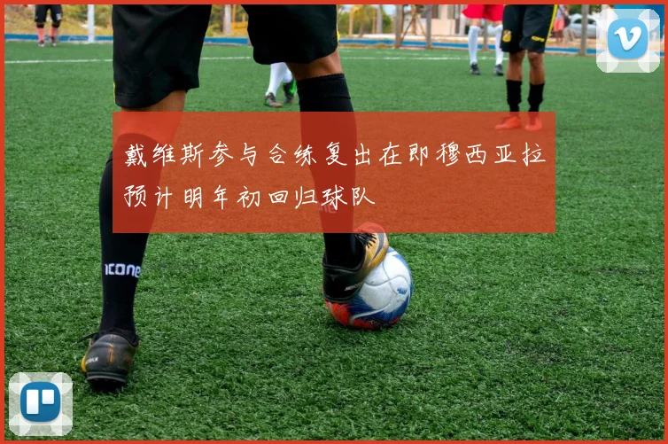戴维斯参与合练复出在即穆西亚拉预计明年初回归球队