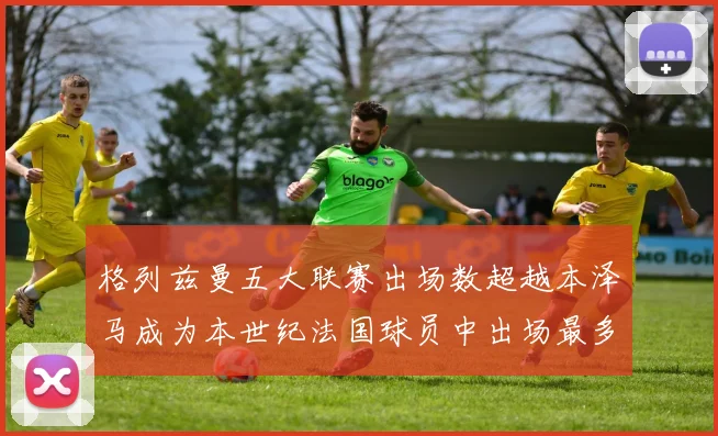 格列兹曼五大联赛出场数超越本泽马成为本世纪法国球员中出场最多者