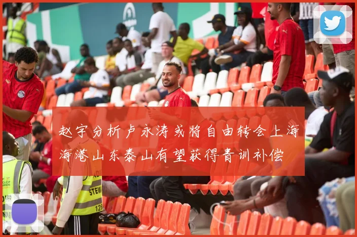 赵宇分析卢永涛或将自由转会上海海港山东泰山有望获得青训补偿