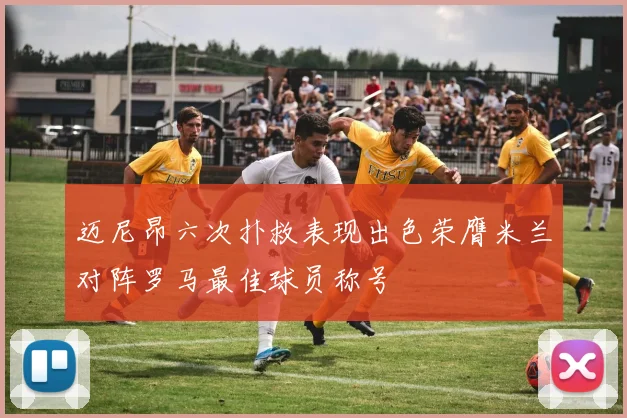 迈尼昂六次扑救表现出色荣膺米兰对阵罗马最佳球员称号