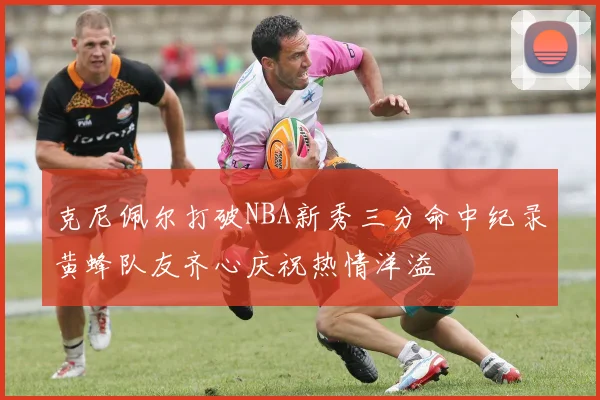 克尼佩尔打破NBA新秀三分命中纪录黄蜂队友齐心庆祝热情洋溢