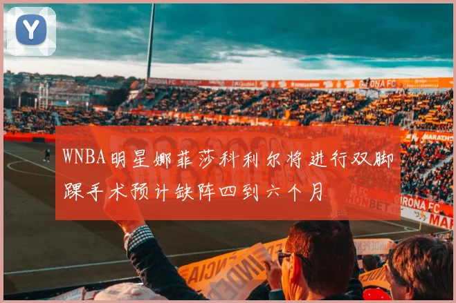 WNBA明星娜菲莎科利尔将进行双脚踝手术预计缺阵四到六个月