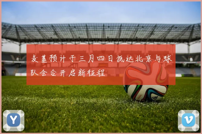 麦基预计于三月四日抵达北京与球队会合开启新征程