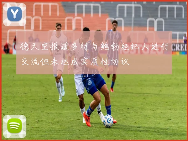 德天空报道多特与鲍勃经纪人进行交流但未达成实质性协议
