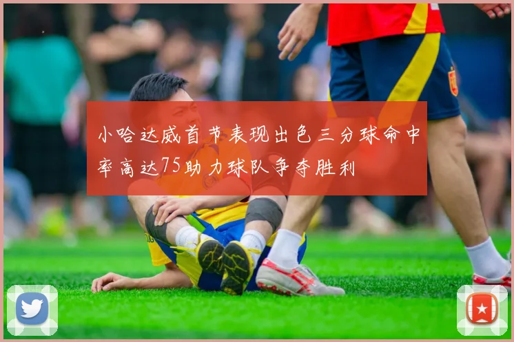 小哈达威首节表现出色三分球命中率高达75助力球队争夺胜利