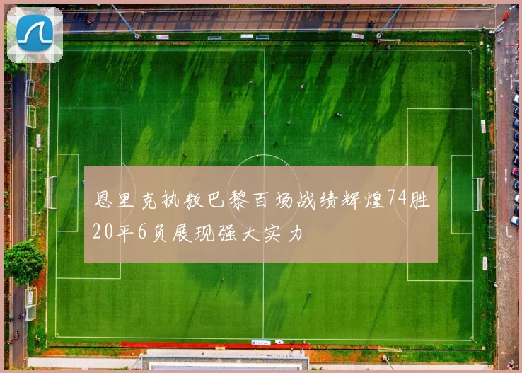 恩里克执教巴黎百场战绩辉煌74胜20平6负展现强大实力