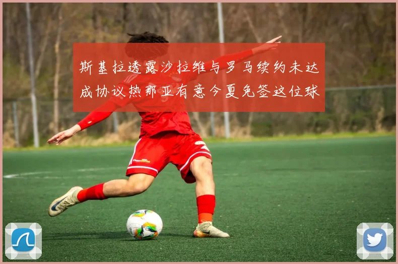 斯基拉透露沙拉维与罗马续约未达成协议热那亚有意今夏免签这位球员