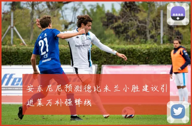 安东尼尼预测德比米兰小胜建议引进莱万补强锋线