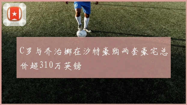 C罗与乔治娜在沙特豪购两套豪宅总价超310万英镑