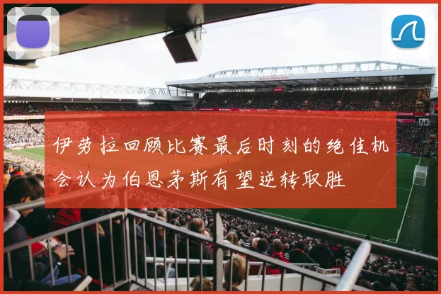 伊劳拉回顾比赛最后时刻的绝佳机会认为伯恩茅斯有望逆转取胜