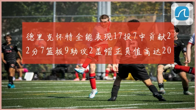 德里克怀特全能表现17投7中贡献22分7篮板9助攻2盖帽正负值高达20