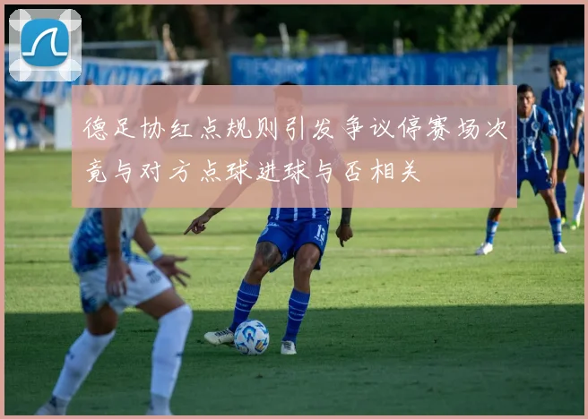 德足协红点规则引发争议停赛场次竟与对方点球进球与否相关