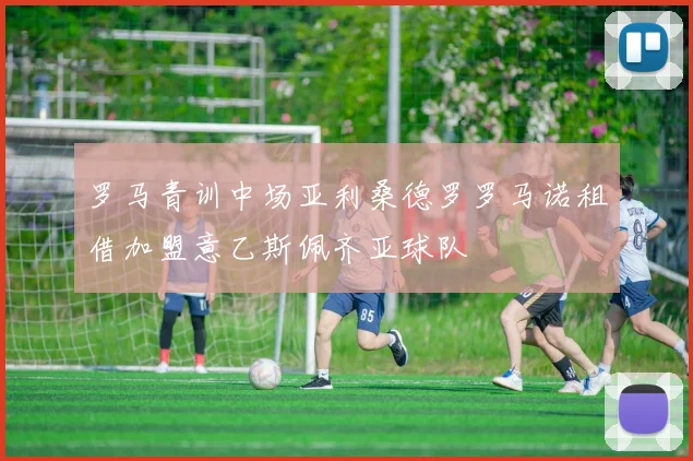 罗马青训中场亚利桑德罗罗马诺租借加盟意乙斯佩齐亚球队