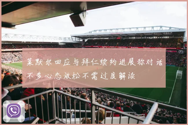 莱默尔回应与拜仁续约进展称对话不多心态放松不需过度解读