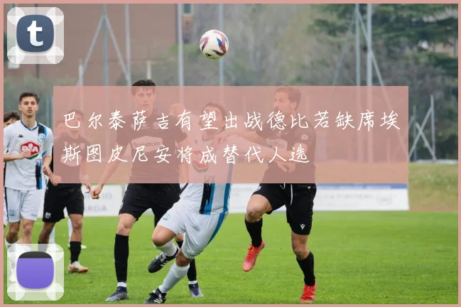 巴尔泰萨吉有望出战德比若缺席埃斯图皮尼安将成替代人选