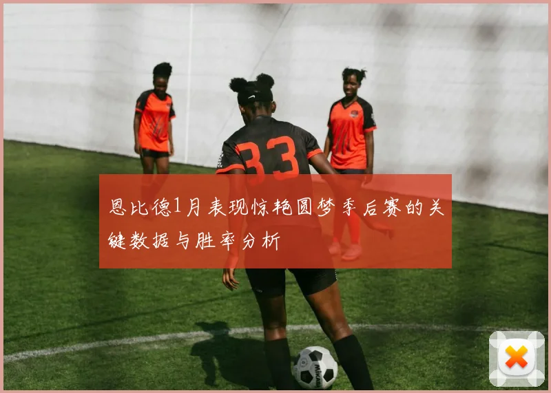 恩比德1月表现惊艳圆梦季后赛的关键数据与胜率分析