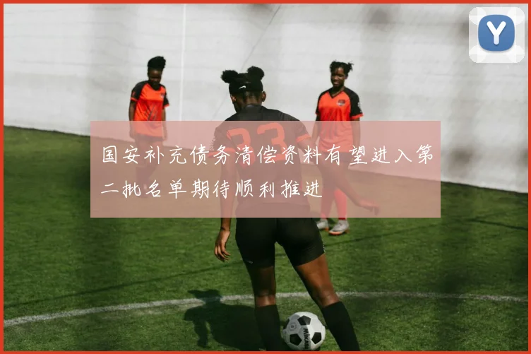 国安补充债务清偿资料有望进入第二批名单期待顺利推进