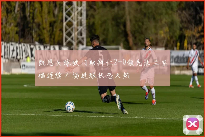 凯恩头球破门助拜仁2-0领先法兰克福连续六场进球状态火热