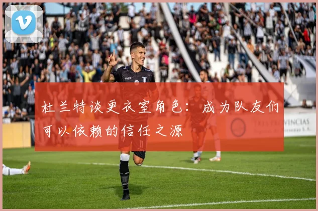 杜兰特谈更衣室角色：成为队友们可以依赖的信任之源