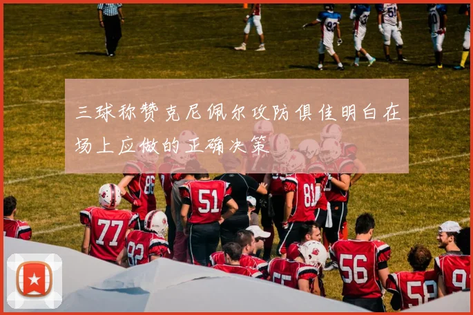 三球称赞克尼佩尔攻防俱佳明白在场上应做的正确决策