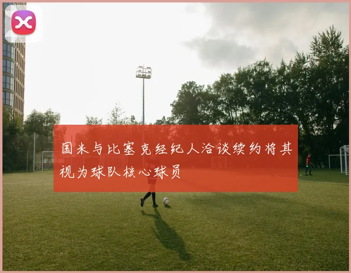 国米与比塞克经纪人洽谈续约将其视为球队核心球员